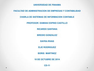 UNIVERSIDAD DE PANAMA
FACULTAD DE ADMINISTRACION DE EMPRESAS Y CONTABILIDAD
CHARLA DE SISTEMAS DE INFORMACION CONTABLE
PROFESOR: DAMIAN ESPINO CASTILLO
RICARDO SANTANA
BREDIO GONZALEZ
DAYRA RIVAS
ELIE RODRIGUEZ
BORIS MARTINEZ
10 DE OCTUBRE DE 2014
CD-11
 