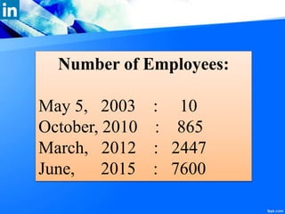Number of Employees:
May 5, 2003 : 10
October, 2010 : 865
March, 2012 : 2447
June, 2015 : 7600
 