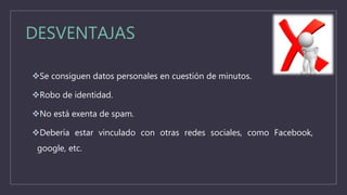 DESVENTAJAS
Se consiguen datos personales en cuestión de minutos.
Robo de identidad.
No está exenta de spam.
Debería estar vinculado con otras redes sociales, como Facebook,
google, etc.
 
