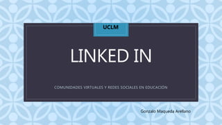 CLINKED IN
COMUNIDADES VIRTUALES Y REDES SOCIALES EN EDUCACIÓN
Gonzalo Maqueda Arellano
UCLM
 