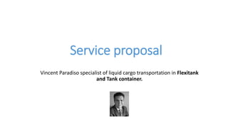 Service proposal
Vincent Paradiso specialist of liquid cargo transportation in Flexitank
and Tank container.
 