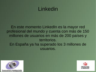 Linkedin
En este momento LinkedIn es la mayor red
profesional del mundo y cuenta con más de 150
millones de usuarios en más de 200 países y
territorios.
En España ya ha superado los 3 millones de
usuarios.
 