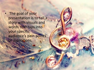 • The goal of your
presentation is to tell a
story with visuals and
words that taps into
your specific
audience’s pain points
or aspirations.
 