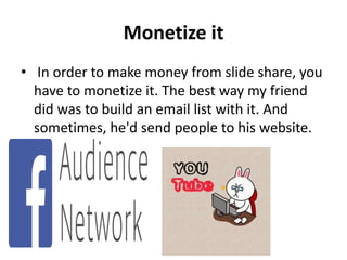 Monetize it
• In order to make money from slide share, you
have to monetize it. The best way my friend
did was to build an email list with it. And
sometimes, he'd send people to his website.
 