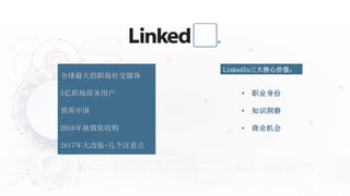全球最大的职场社交媒体
5亿职场商务用户
领英中国
2016年被微软收购
2017年大改版-几个注意点
• 职业身份
• 知识洞察
• 商业机会
LinkedIn三大核心价值：
 