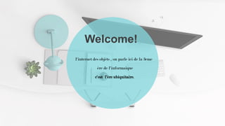 Welcome!
l'internet des objéts , on parle ici de la 3eme
ére de l'informaique
c'est l'ére ubiquitaire.
 