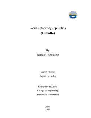 April
2018
Social networking application
(LinkedIn)
By
Nihad M. Abdulaziz
Lecturer name:
Hassan K. Rashid
University of Zakho
College of engineering
Mechanical department
 