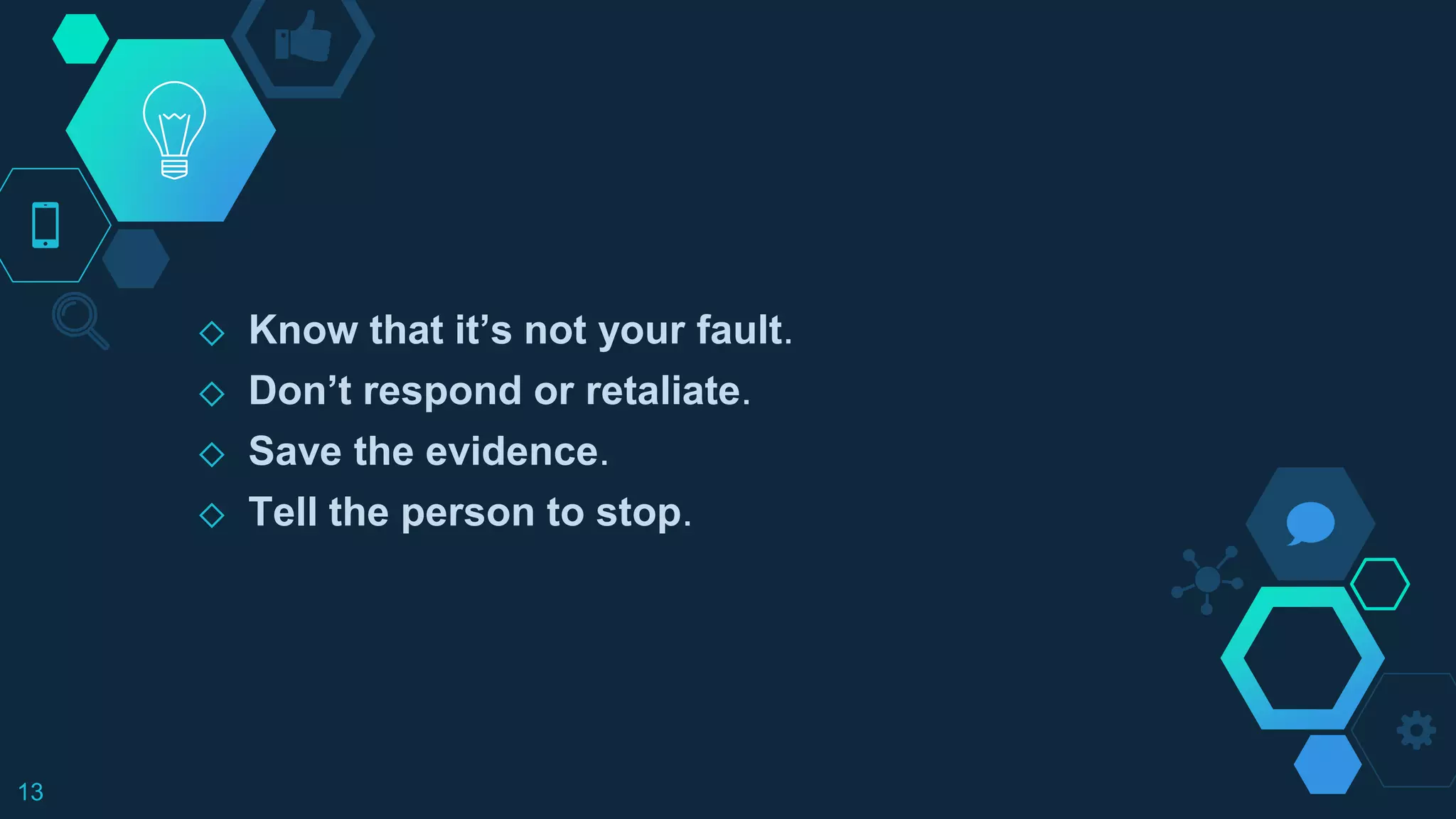 ◇ Know that it’s not your fault.
◇ Don’t respond or retaliate.
◇ Save the evidence.
◇ Tell the person to stop.
13
 