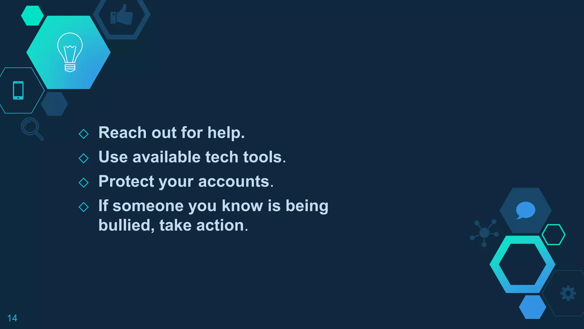 ◇ Reach out for help.
◇ Use available tech tools.
◇ Protect your accounts.
◇ If someone you know is being
bullied, take action.
14
 