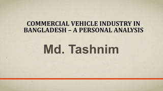COMMERCIAL VEHICLE INDUSTRY IN
BANGLADESH – A PERSONAL ANALYSIS
Md. Tashnim
 