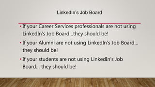 LinkedIn’s Job Board
• If your Career Services professionals are not using
LinkedIn’s Job Board…they should be!
• If your Alumni are not using LinkedIn’s Job Board…
they should be!
• If your students are not using LinkedIn’s Job
Board… they should be!
 