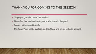 THANK YOU FOR COMING TO THIS SESSION!!
• I hope you got a lot out of this session!
• Please feel free to share it with your students and colleagues!
• Connect with me on LinkedIn!
• This PowerPoint will be available on SlideShare and on my LinkedIn account!
 