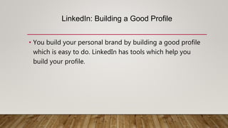 LinkedIn: Building a Good Profile
• You build your personal brand by building a good profile
which is easy to do. LinkedIn has tools which help you
build your profile.
 
