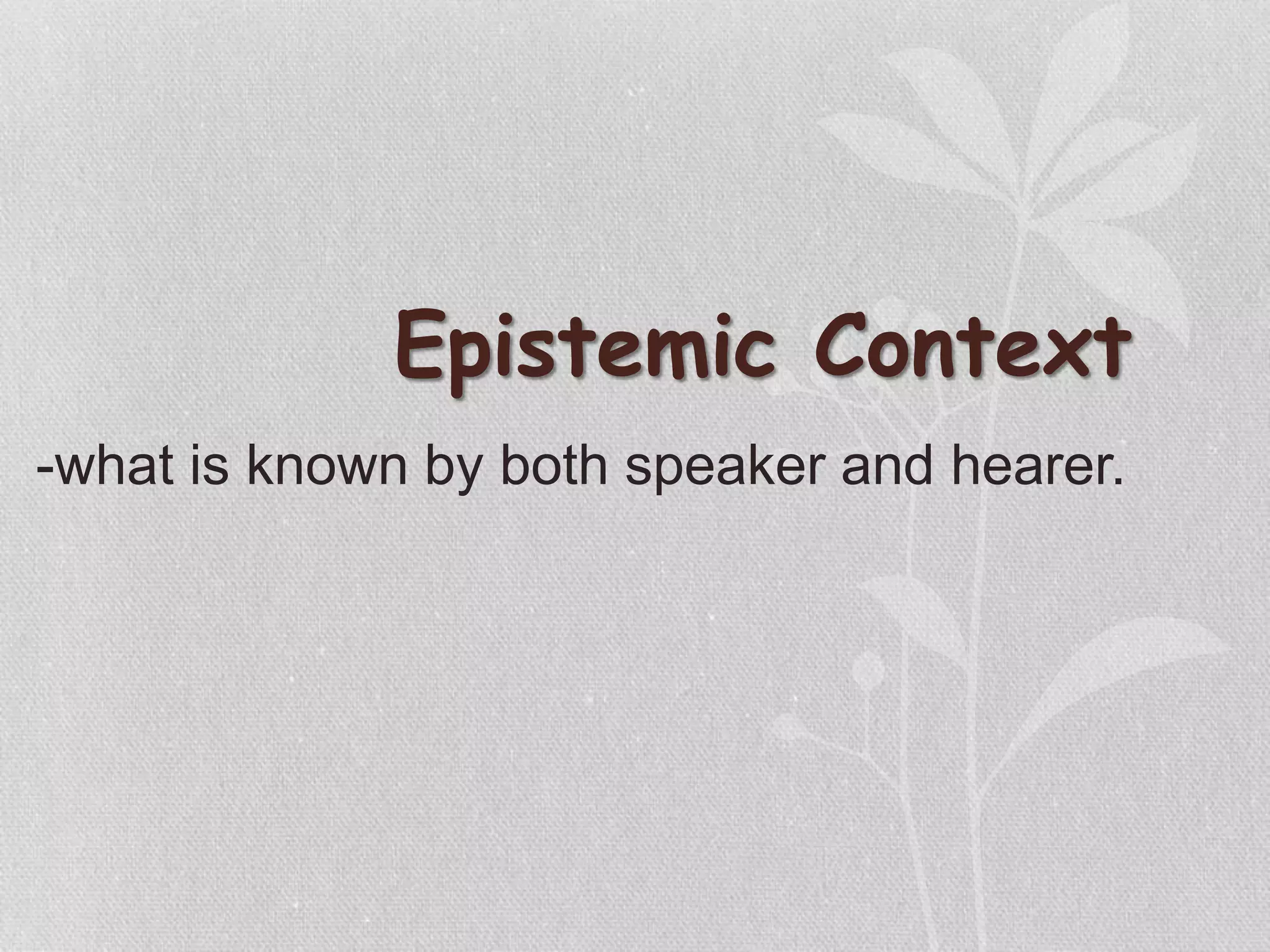 Epistemic Context
-what is known by both speaker and hearer.
 