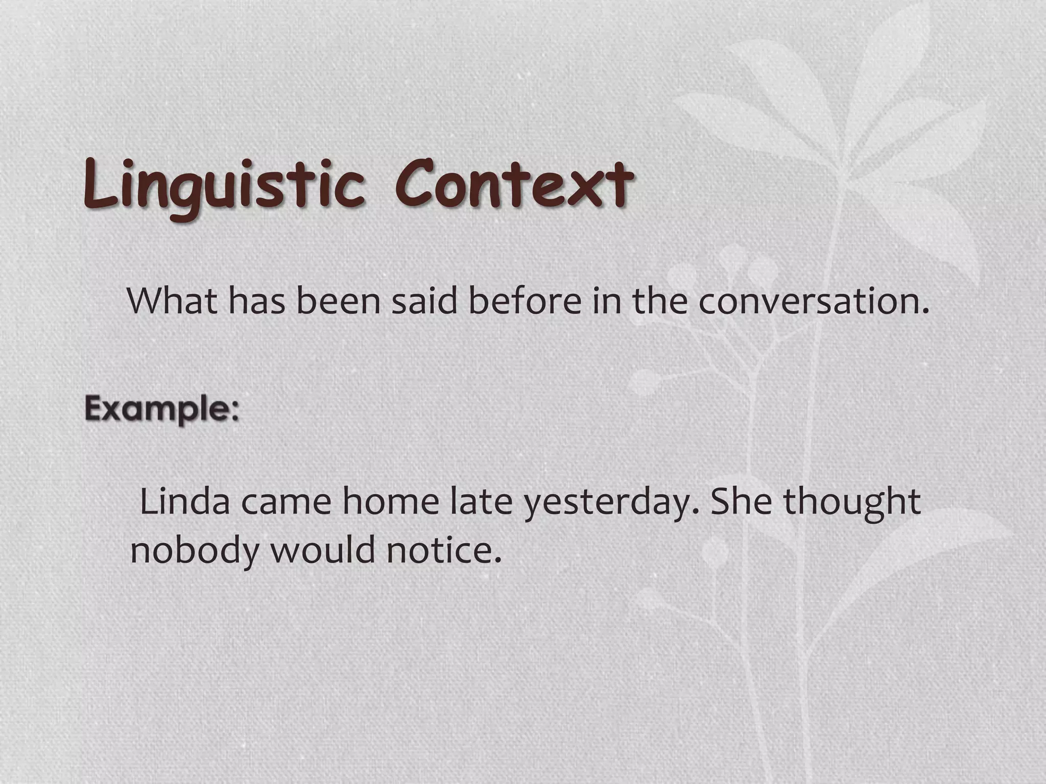 Linguistic Context
What has been said before in the conversation.
Linda came home late yesterday. She thought
nobody would notice.
 