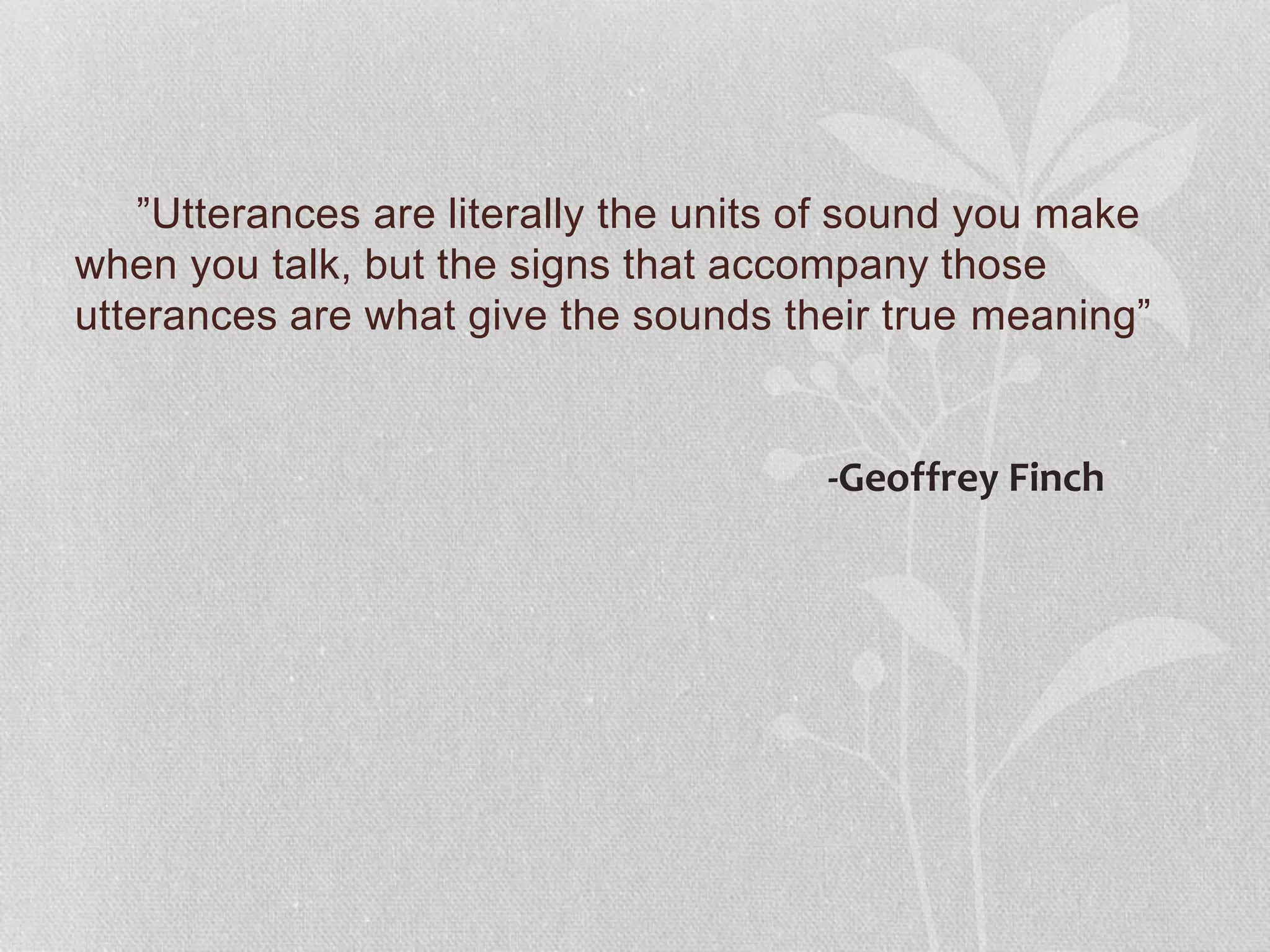 ”Utterances are literally the units of sound you make
when you talk, but the signs that accompany those
utterances are what give the sounds their true meaning”
-Geoffrey Finch
 