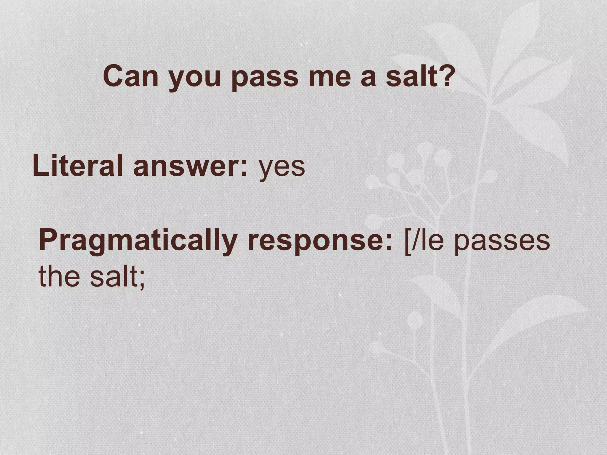 Can you pass me a salt?
Literal answer: yes
Pragmatically response: [/le passes
the salt;
 