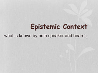 Epistemic Context
-what is known by both speaker and hearer.
 