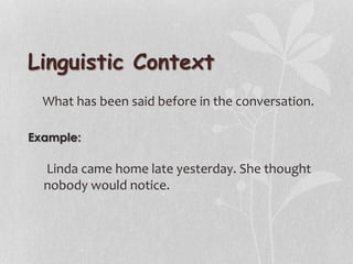 Linguistic Context
What has been said before in the conversation.
Linda came home late yesterday. She thought
nobody would notice.
 