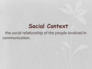 Social Context
the social relationship of the people involved in
communication.
 