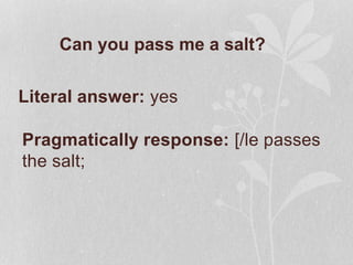 Can you pass me a salt?
Literal answer: yes
Pragmatically response: [/le passes
the salt;
 