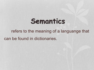 Semantics
refers to the meaning of a languange that
can be found in dictionaries. .
 