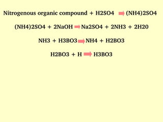   Nitrogenous organic compound + H2SO4       (NH4)2SO4
(NH4)2SO4 + 2NaOH     Na2SO4 + 2NH3 + 2H20
NH3 + H3BO3     NH4 + H2BO3
H2BO3 + H       H3BO3
 