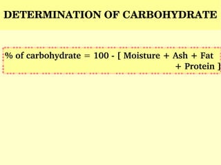 DETERMINATION OF CARBOHYDRATE
% of carbohydrate = 100 ­ [ Moisture + Ash + Fat   
+ Protein ]
 