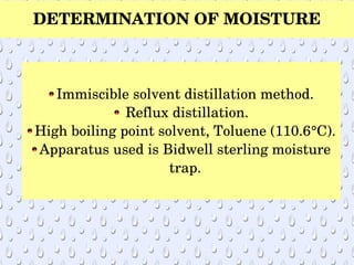DETERMINATION OF MOISTURE
Immiscible solvent distillation method.
 Reflux distillation.
High boiling point solvent, Toluene (110.6°C).
Apparatus used is Bidwell sterling moisture 
trap.
 