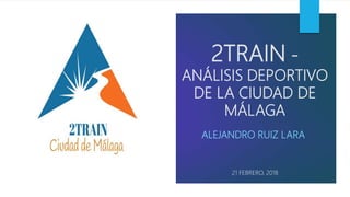 2TRAIN -
ANÁLISIS DEPORTIVO
DE LA CIUDAD DE
MÁLAGA
ALEJANDRO RUIZ LARA
21 FEBRERO, 2018
 