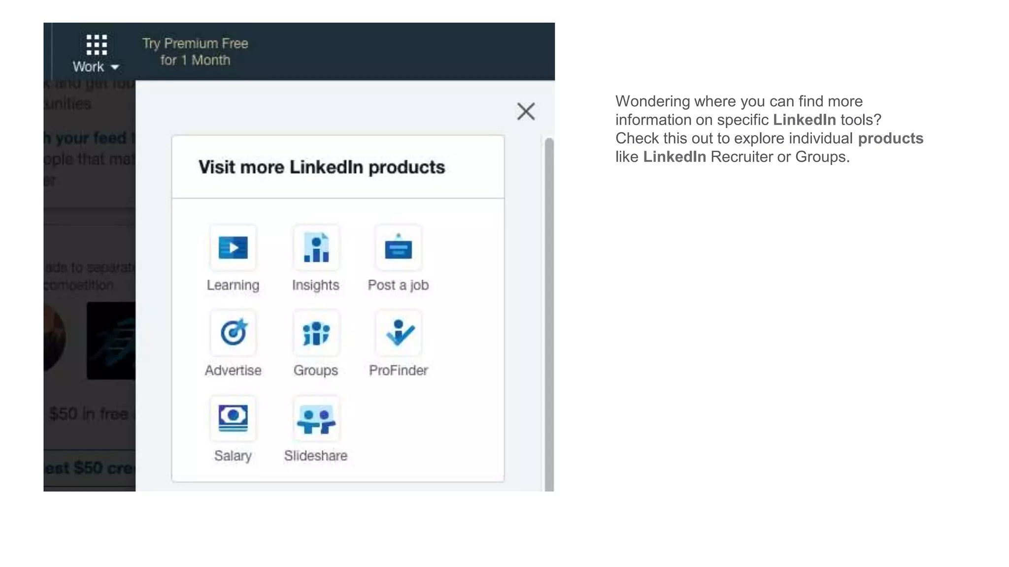 Wondering where you can find more
information on specific LinkedIn tools?
Check this out to explore individual products
like LinkedIn Recruiter or Groups.
 