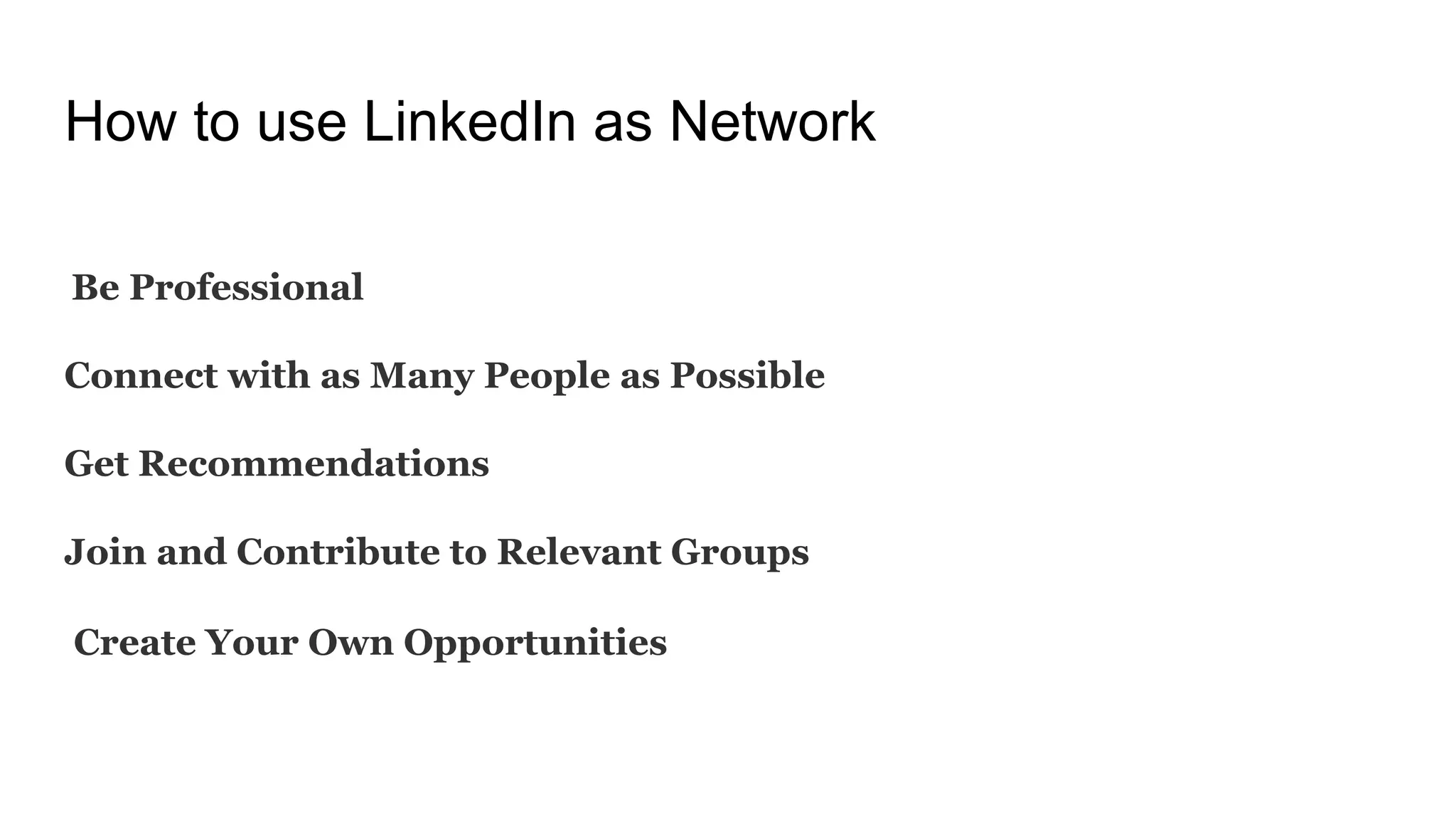 How to use LinkedIn as Network
Be Professional
Connect with as Many People as Possible
Get Recommendations
Join and Contribute to Relevant Groups
Create Your Own Opportunities
 