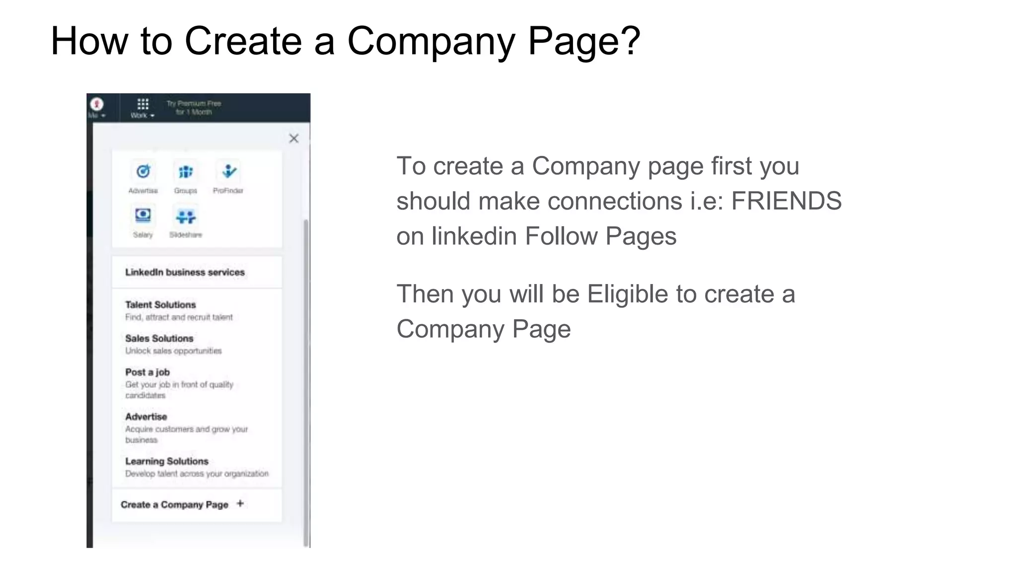 How to Create a Company Page?
To create a Company page first you
should make connections i.e: FRIENDS
on linkedin Follow Pages
Then you will be Eligible to create a
Company Page
 