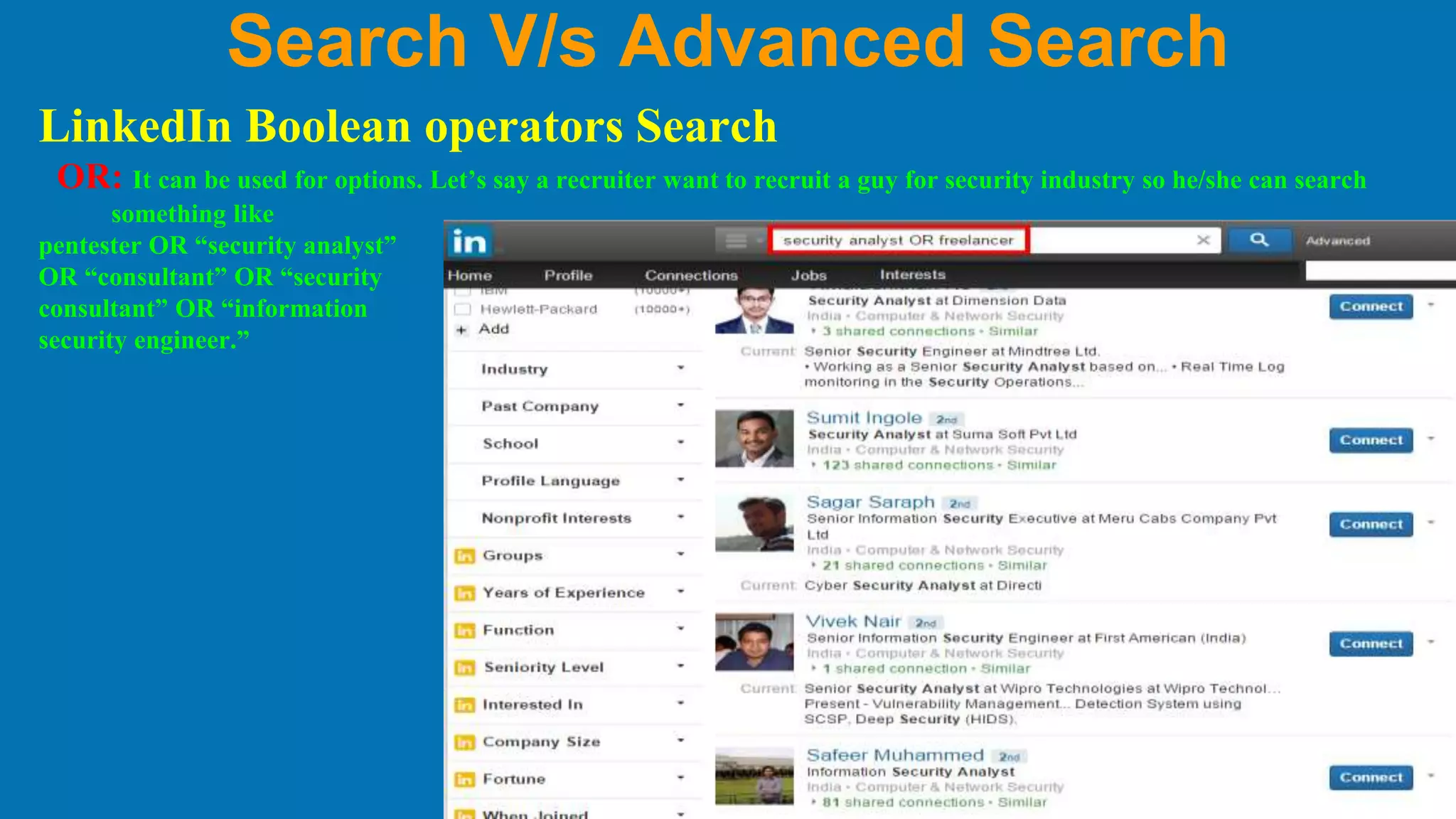 Search V/s Advanced Search
LinkedIn Boolean operators Search
OR: It can be used for options. Let’s say a recruiter want to recruit a guy for security industry so he/she can search
something like
pentester OR “security analyst”
OR “consultant” OR “security
consultant” OR “information
security engineer.”
 