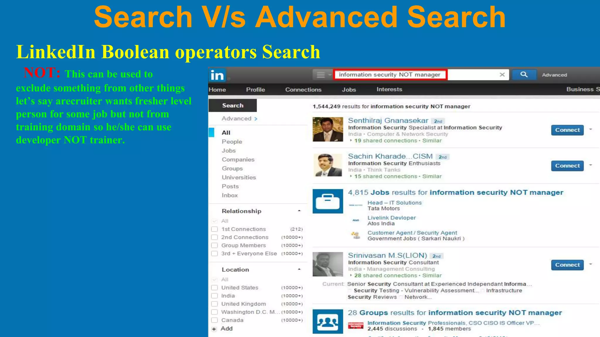 Search V/s Advanced Search
LinkedIn Boolean operators Search
NOT: This can be used to
exclude something from other things
let’s say arecruiter wants fresher level
person for some job but not from
training domain so he/she can use
developer NOT trainer.
 
