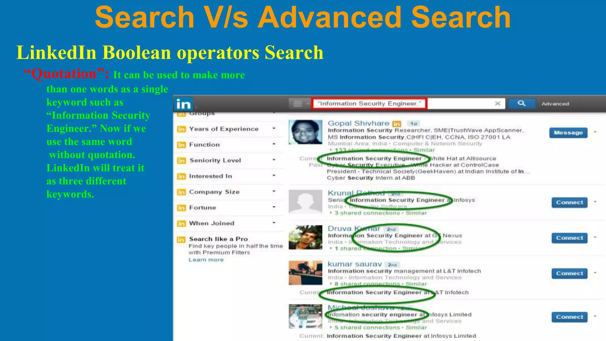 Search V/s Advanced Search
LinkedIn Boolean operators Search
“Quotation”: It can be used to make more
than one words as a single
keyword such as
“Information Security
Engineer.” Now if we
use the same word
without quotation.
LinkedIn will treat it
as three different
keywords.
 