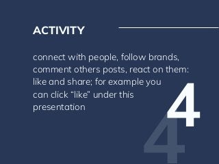 4
ACTIVITY
connect with people, follow brands,
comment others posts, react on them:
like and share; for example you
can cl...