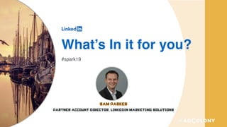 What’s In it for you?
#spark19
Sam Parker 
Partner Account Director, LinkedIn Marketing Solutions
 