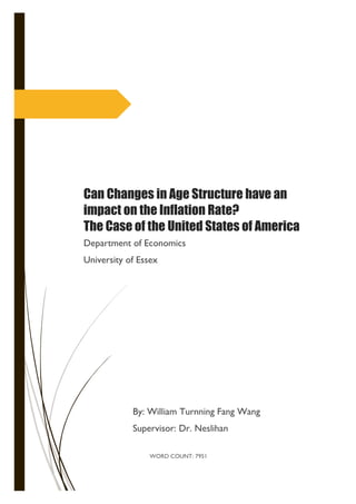 Can Changes in Age Structure have an
impact on the Inflation Rate?
The Case of the United States of America
Department of Economics
University of Essex
WORD COUNT: 7951
By: William Turnning Fang Wang
Supervisor: Dr. Neslihan
 
