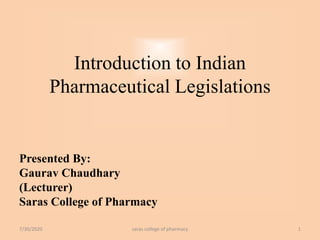Introduction to Indian
Pharmaceutical Legislations
Presented By:
Gaurav Chaudhary
(Lecturer)
Saras College of Pharmacy
7/30/2020 1saras college of pharmacy
 