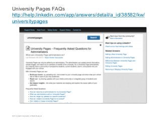 University Pages FAQs
http://help.linkedin.com/app/answers/detail/a_id/38582/kw/
universitypages

©2013 LinkedIn Corporation. All Rights Reserved.

 