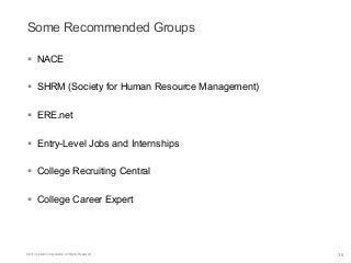 Some Recommended Groups
§  NACE
§  SHRM (Society for Human Resource Management)
§  ERE.net
§  Entry-Level Jobs and Internships
§  College Recruiting Central
§  College Career Expert

©2013 LinkedIn Corporation. All Rights Reserved.

35

 