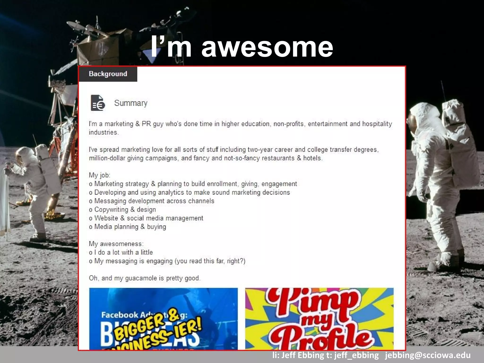 li: Jeff Ebbing t: jeff_ebbing jeffebbing101@gmail.com
Build Your Street Cred
Add your strengths
Nix old ones
Boost new skills
Who endorses you? For what?
Give love, get love
 