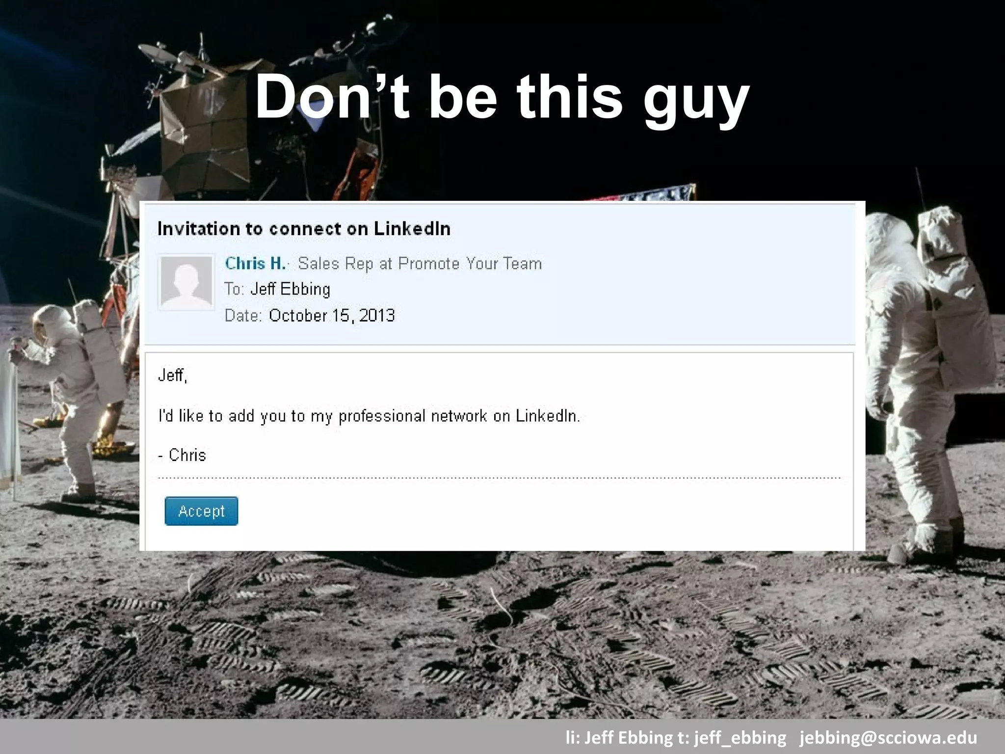 li: Jeff Ebbing t: jeff_ebbing jeffebbing101@gmail.com
Leave a footprint
Proactive
Share an article
Recommend a resource
Extend an invitation
Write a recommendation
Publish a post
Reactive
Congratulate
Like or comment
Offer advice
Follow up online
 