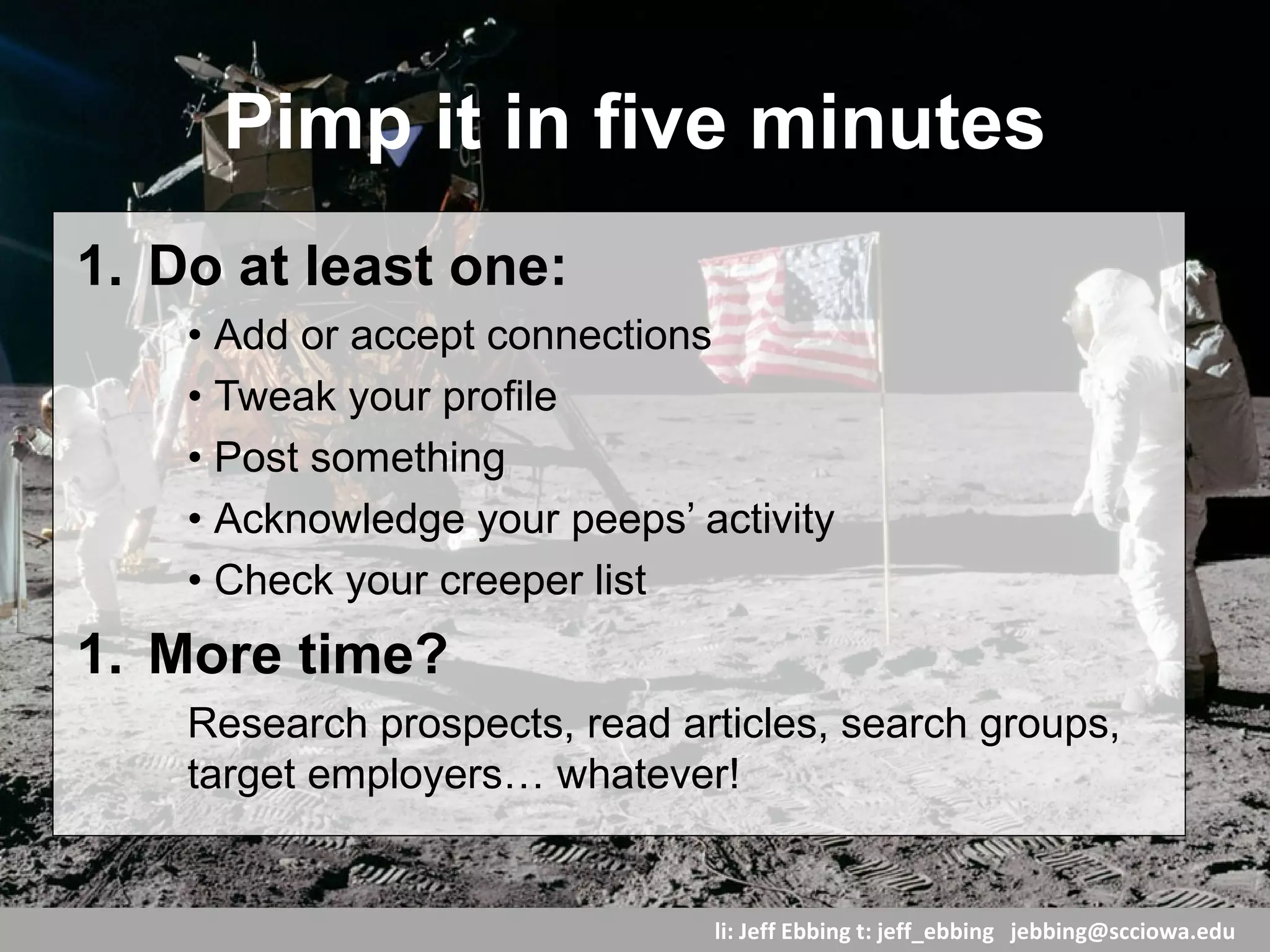 li: Jeff Ebbing t: jeff_ebbing jeffebbing101@gmail.com
Monitor your online rep
Smart job search – defensive googling:
http://www.huffingtonpost.com/susan-p-joyce/smart-job-search-strateg
Reputation mgt & recovery:
http://www.workcoachcafe.com/2012/12/03/job-search-reputation-man
Google Alerts: https://www.google.com/alerts
OnlineID Calculator: http://www.onlineidcalculator.com/index.php
Klout: http://klout.com/home
 