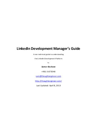 LinkedIn Development Manager’s Guide
A non-technical guide to understanding
the LinkedIn Development Platform
by
Samer Bechara
+961-3-873548
sam@thoughtengineer.com
http://thoughtengineer.com/
Last Updated: April 8, 2013
 