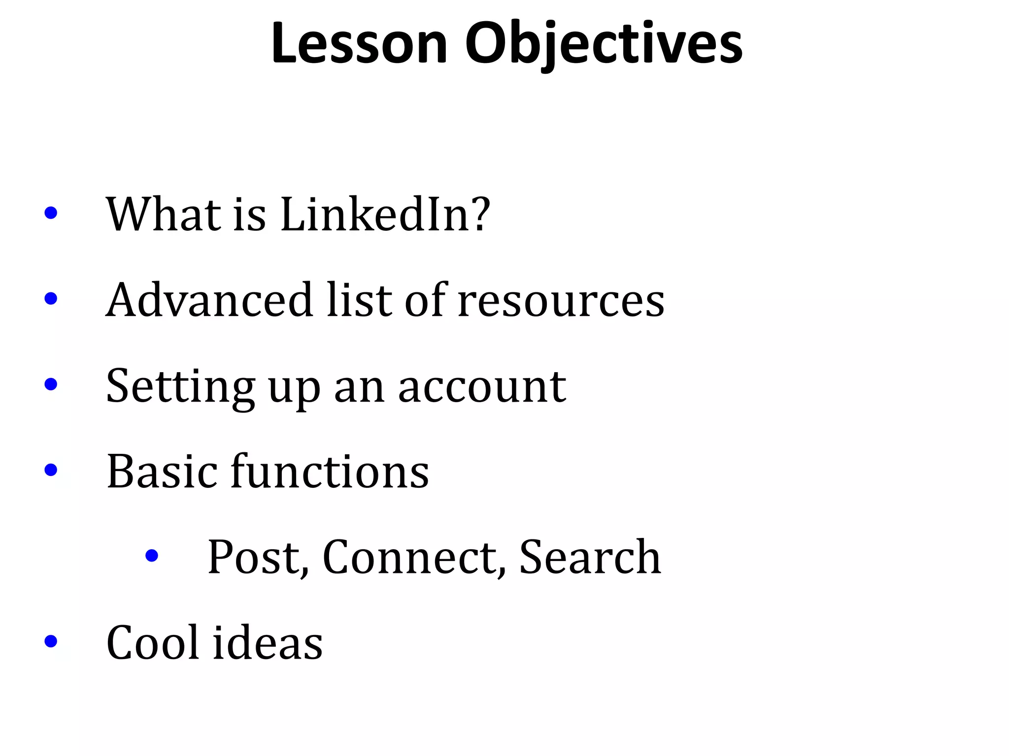 • What is LinkedIn?
• Advanced list of resources
• Setting up an account
• Basic functions
• Post, Connect, Search
• Cool ideas
Lesson Objectives
 