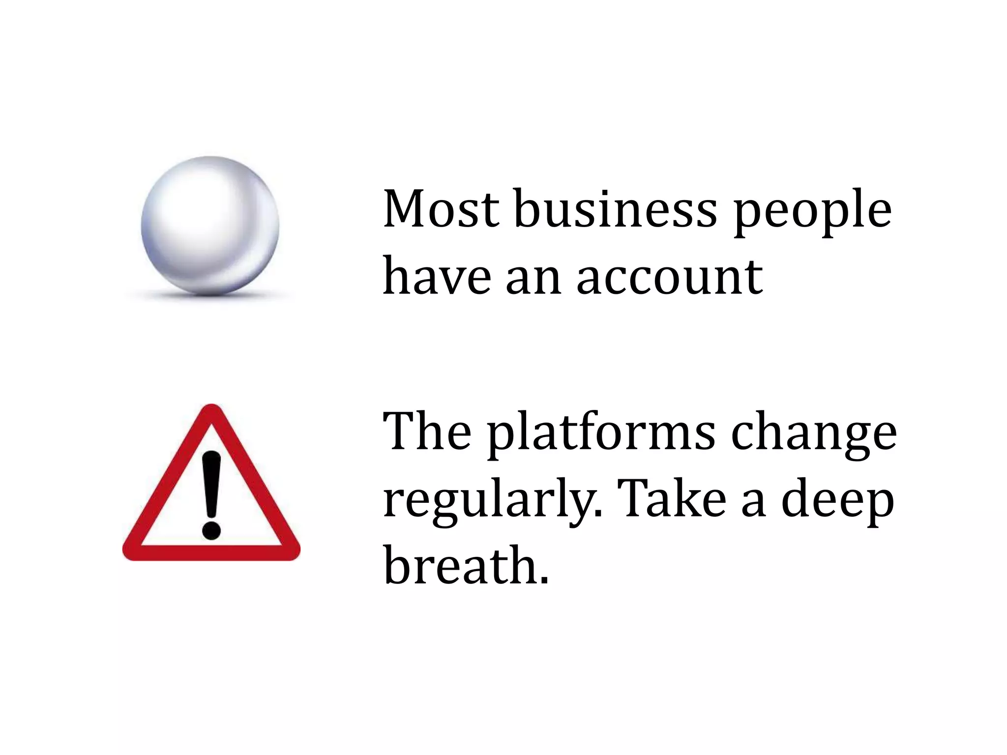 Most business people
have an account
The platforms change
regularly. Take a deep
breath.
 