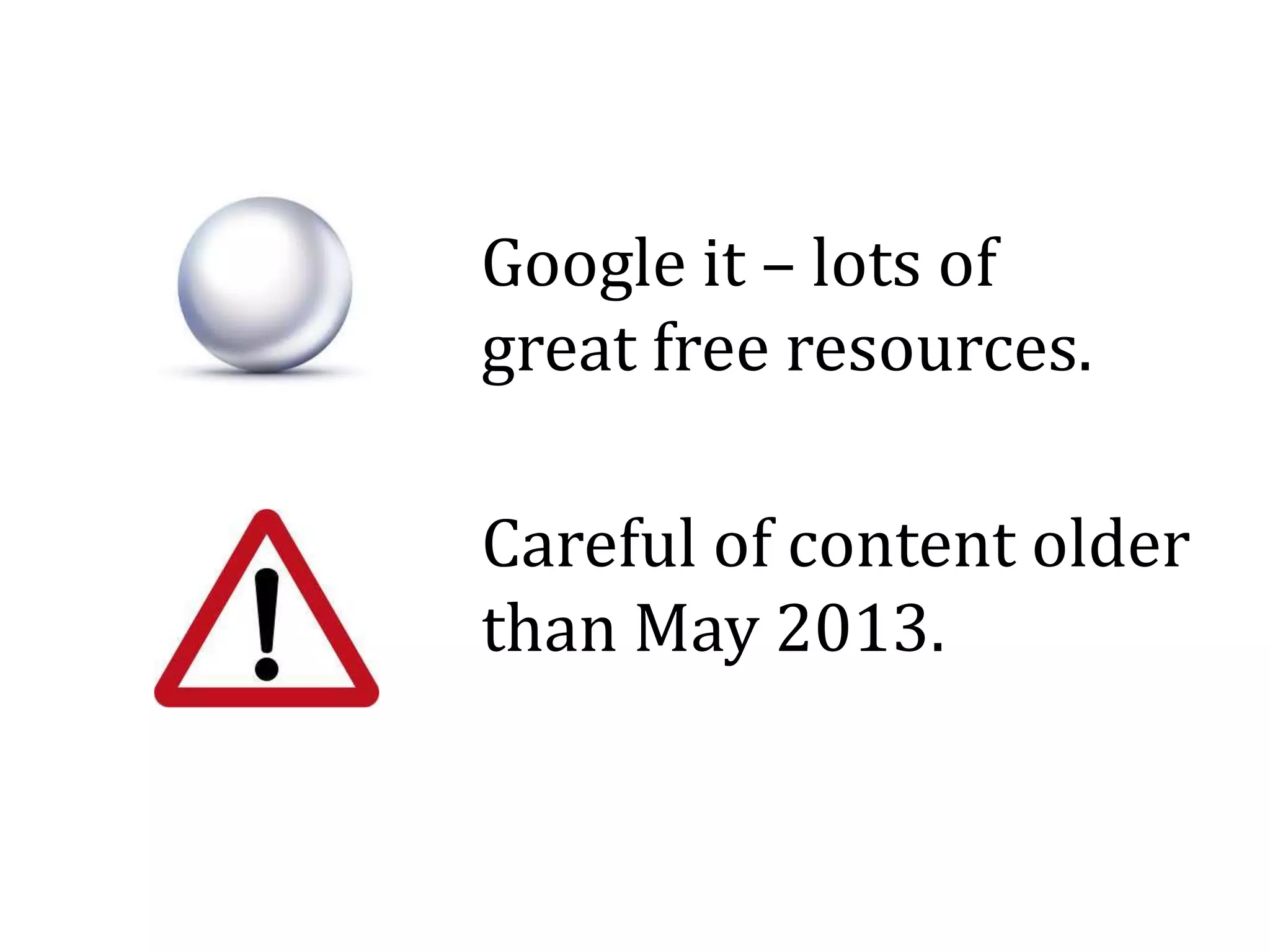 Google it – lots of
great free resources.
Careful of content older
than May 2013.
 