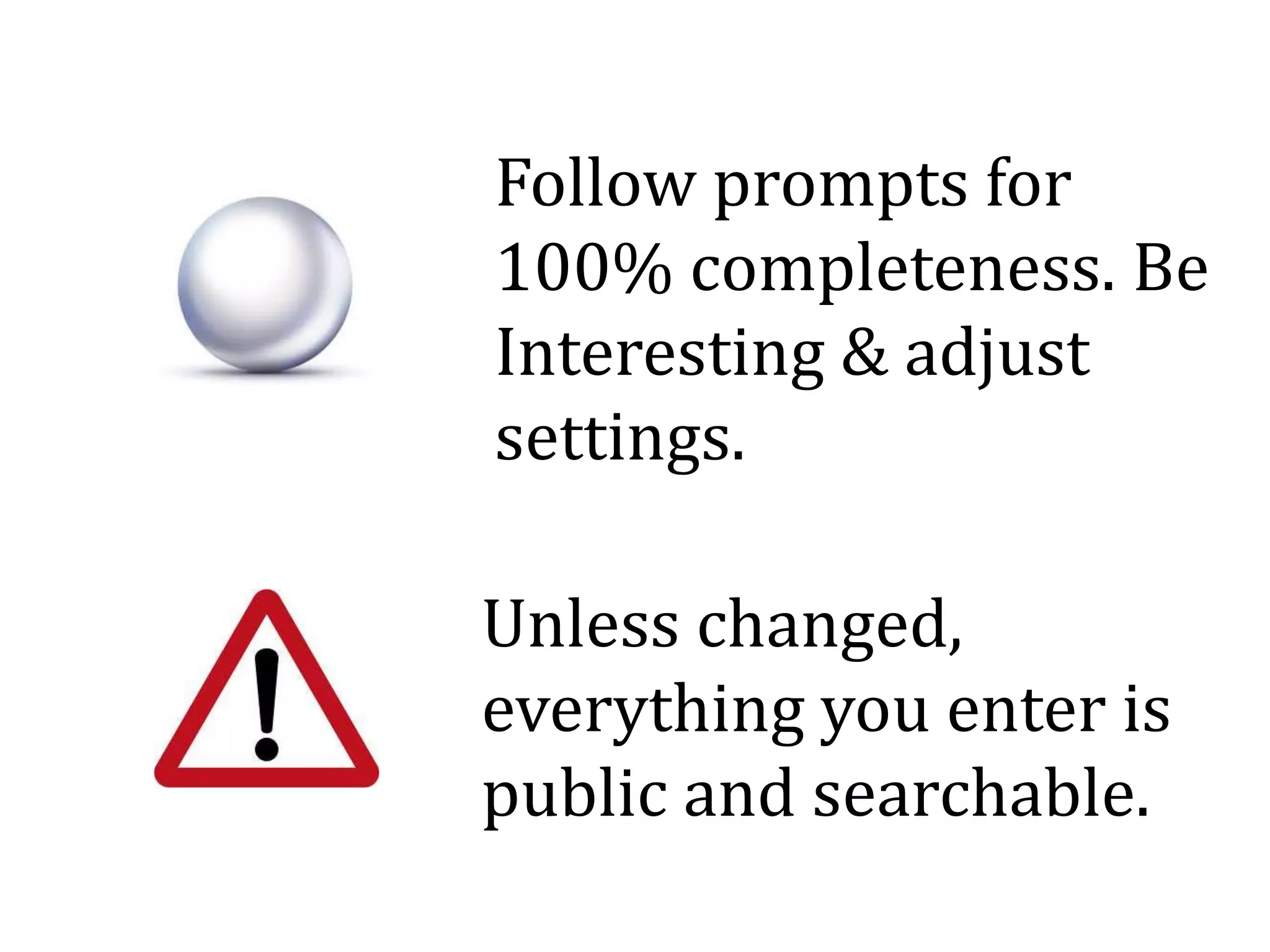 Follow prompts for
100% completeness. Be
Interesting & adjust
settings.
Unless changed,
everything you enter is
public and searchable.
 